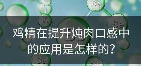 鸡精在提升炖肉口感中的应用是怎样的？